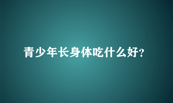 青少年长身体吃什么好？