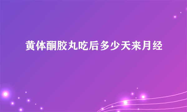 黄体酮胶丸吃后多少天来月经