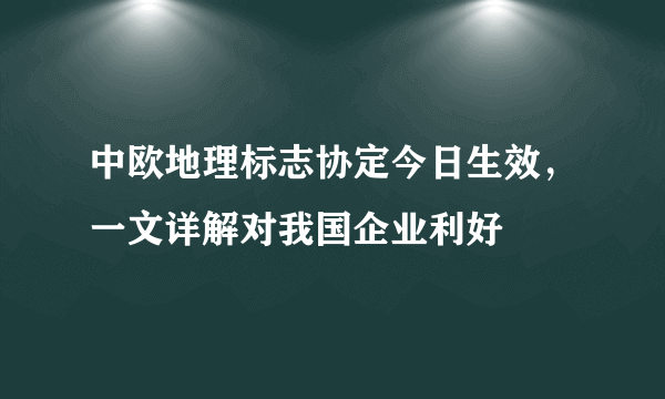 中欧地理标志协定今日生效，一文详解对我国企业利好