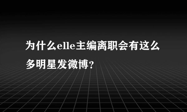 为什么elle主编离职会有这么多明星发微博？