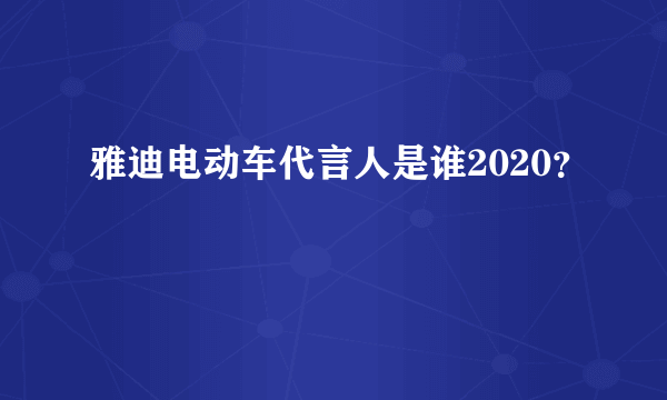 雅迪电动车代言人是谁2020？