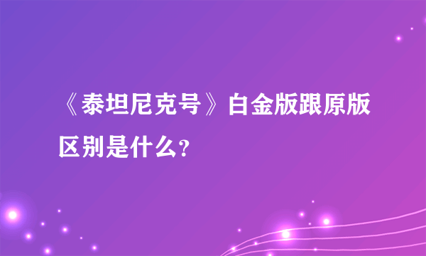 《泰坦尼克号》白金版跟原版区别是什么？