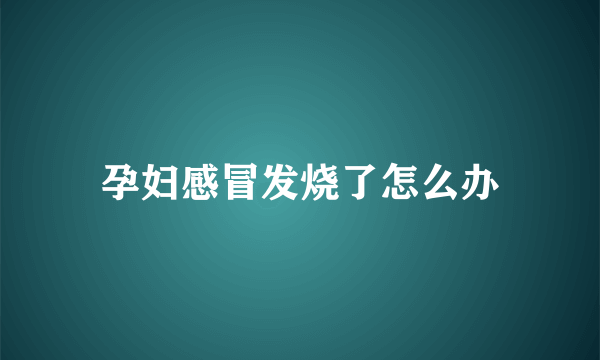 孕妇感冒发烧了怎么办