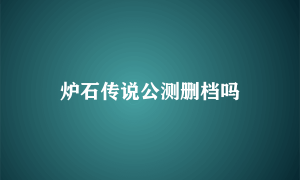 炉石传说公测删档吗