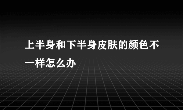 上半身和下半身皮肤的颜色不一样怎么办