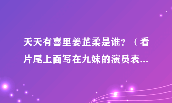 天天有喜里姜芷柔是谁？（看片尾上面写在九妹的演员表上，难道九妹除了梅瑛还有一个身份吗？）