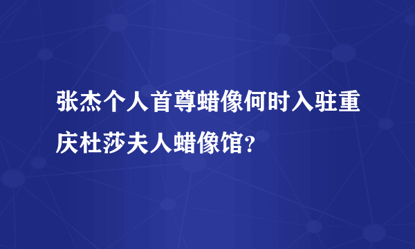 张杰个人首尊蜡像何时入驻重庆杜莎夫人蜡像馆？