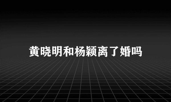 黄晓明和杨颖离了婚吗