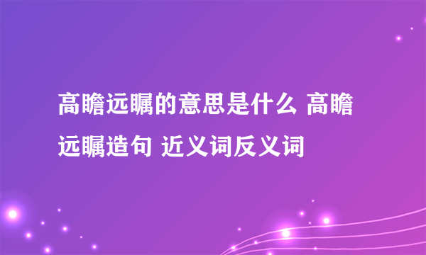 高瞻远瞩的意思是什么 高瞻远瞩造句 近义词反义词