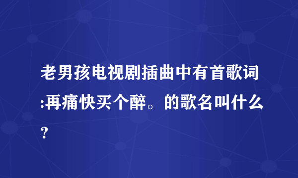 老男孩电视剧插曲中有首歌词:再痛快买个醉。的歌名叫什么？