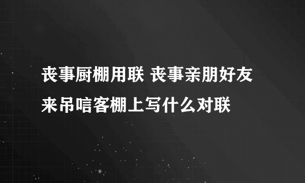 丧事厨棚用联 丧事亲朋好友来吊唁客棚上写什么对联