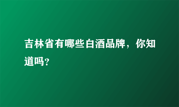 吉林省有哪些白酒品牌，你知道吗？