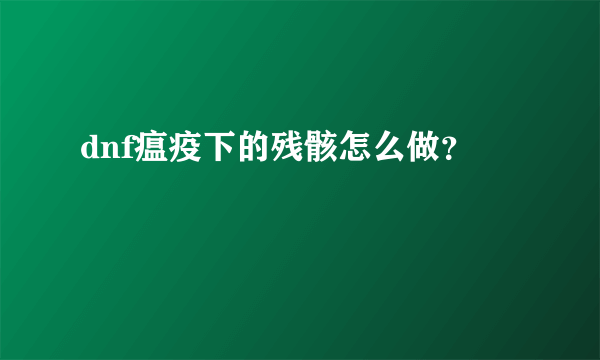 dnf瘟疫下的残骸怎么做？