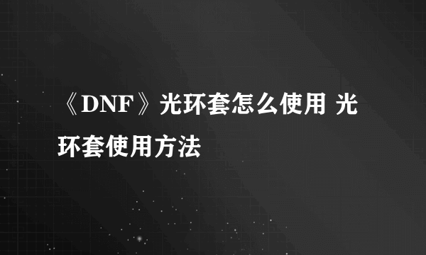 《DNF》光环套怎么使用 光环套使用方法