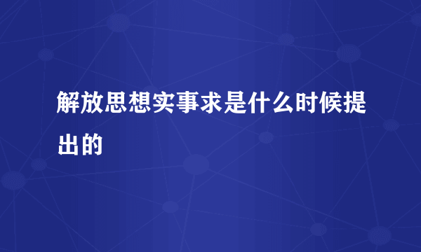 解放思想实事求是什么时候提出的