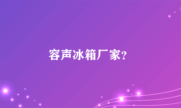 容声冰箱厂家？