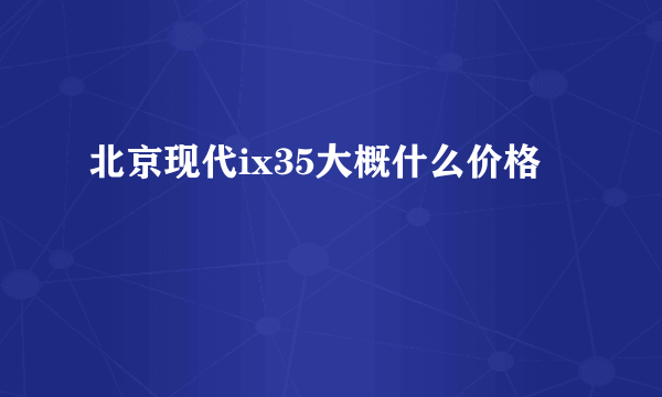 北京现代ix35大概什么价格