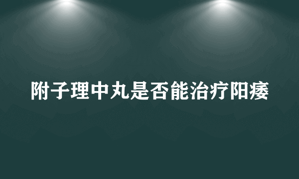 附子理中丸是否能治疗阳痿