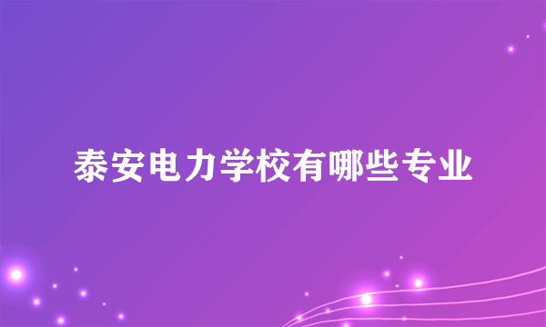 泰安电力学校有哪些专业