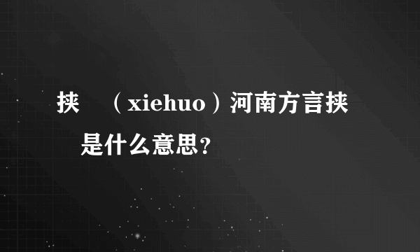 挟邩（xiehuo）河南方言挟邩是什么意思？