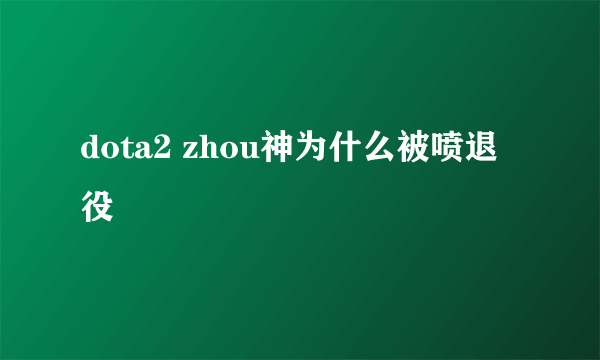 dota2 zhou神为什么被喷退役