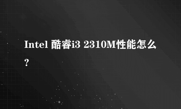 Intel 酷睿i3 2310M性能怎么?