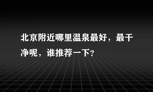 北京附近哪里温泉最好，最干净呢，谁推荐一下？