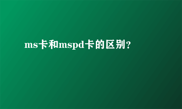 ms卡和mspd卡的区别？