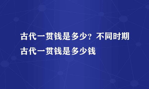 古代一贯钱是多少？不同时期古代一贯钱是多少钱