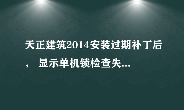 天正建筑2014安装过期补丁后， 显示单机锁检查失败，怎么办？