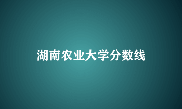 湖南农业大学分数线