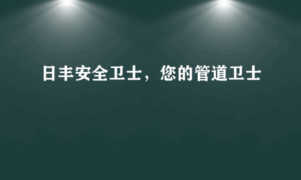 日丰安全卫士，您的管道卫士