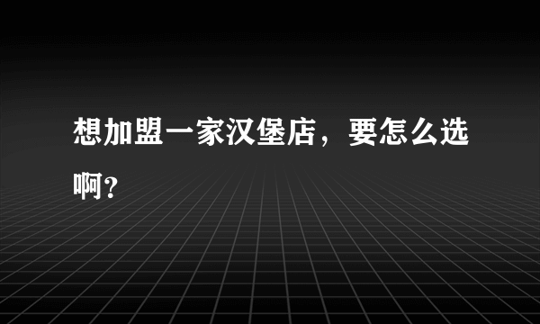 想加盟一家汉堡店，要怎么选啊？