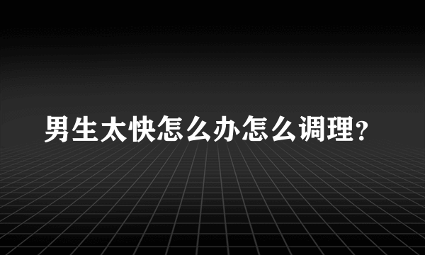 男生太快怎么办怎么调理？