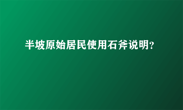 半坡原始居民使用石斧说明？