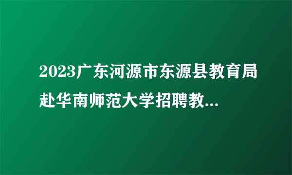 2023广东河源市东源县教育局赴华南师范大学招聘教职员第一批拟聘用人员名单公示