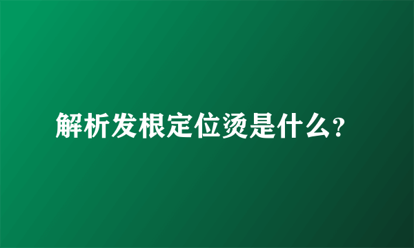 解析发根定位烫是什么？