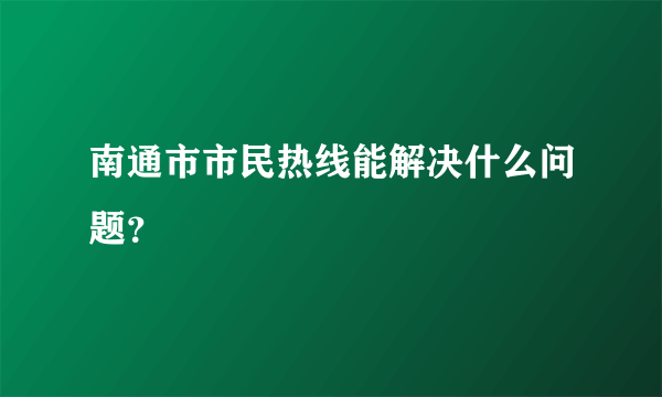 南通市市民热线能解决什么问题？