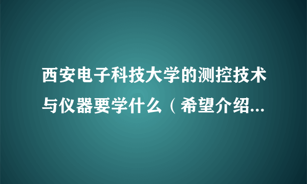 西安电子科技大学的测控技术与仪器要学什么（希望介绍详细一点）