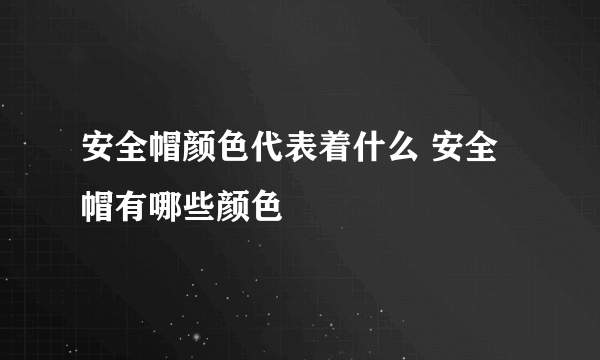 安全帽颜色代表着什么 安全帽有哪些颜色