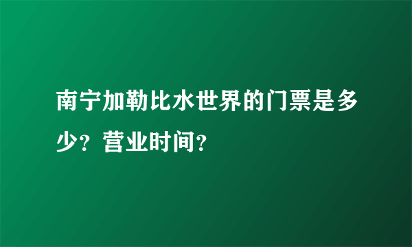 南宁加勒比水世界的门票是多少？营业时间？