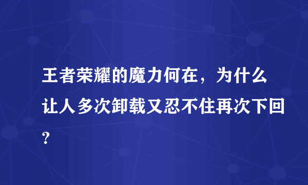 王者荣耀的魔力何在，为什么让人多次卸载又忍不住再次下回？