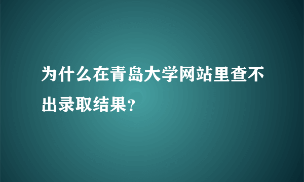 为什么在青岛大学网站里查不出录取结果？