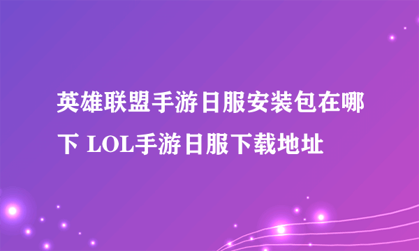 英雄联盟手游日服安装包在哪下 LOL手游日服下载地址