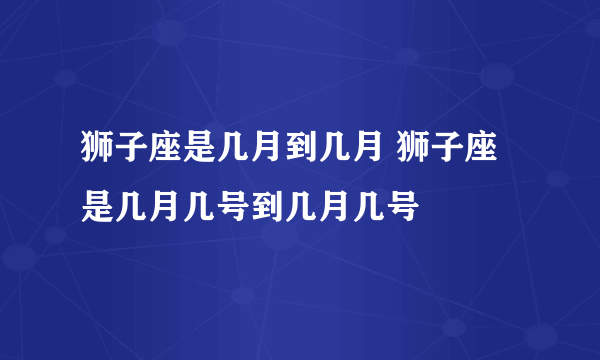 狮子座是几月到几月 狮子座是几月几号到几月几号