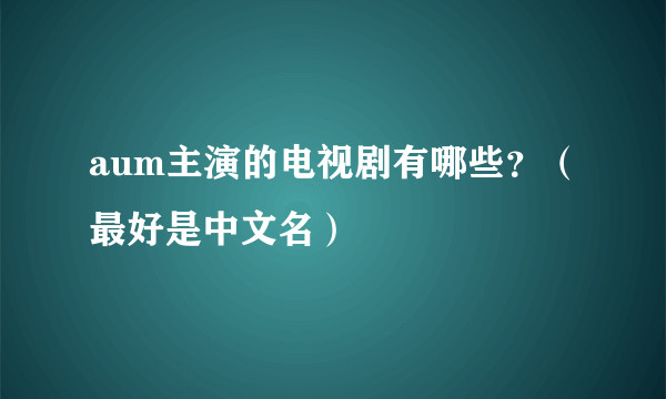 aum主演的电视剧有哪些？（最好是中文名）