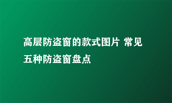 高层防盗窗的款式图片 常见五种防盗窗盘点