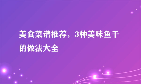 美食菜谱推荐，3种美味鱼干的做法大全