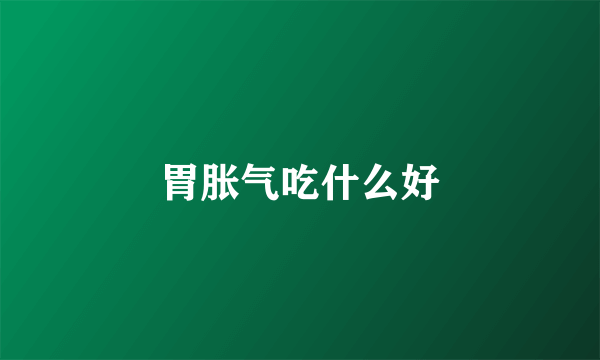 胃胀气吃什么好