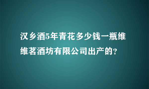 汉乡酒5年青花多少钱一瓶维维茗酒坊有限公司出产的？